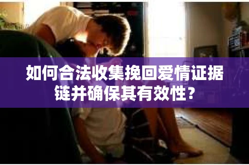 如何合法收集挽回爱情证据链并确保其有效性？