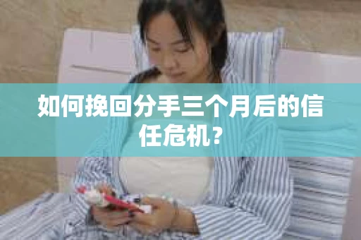 如何挽回分手三个月后的信任危机? 如何挽回分手三个月后的信任危机?