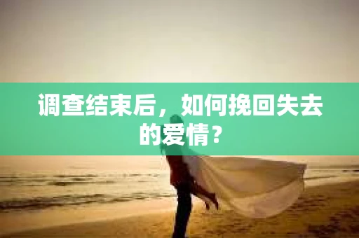 调查结束后,如何挽回失去的爱情? 调查结束后,如何挽回失去的爱情?