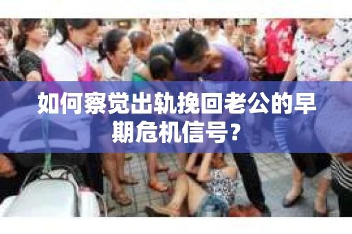 如何察觉出轨挽回老公的早期危机信号？
