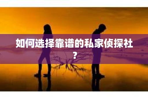 如何选择靠谱的私家侦探社？