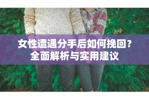 女性遭遇分手后如何挽回？全面解析与实用建议