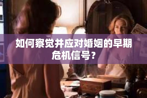 如何察觉并应对婚姻的早期危机信号? 如何察觉并应对婚姻的早期危机信号?