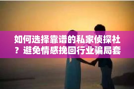 如何选择靠谱的私家侦探社？避免情感挽回行业骗局套路的实用指南