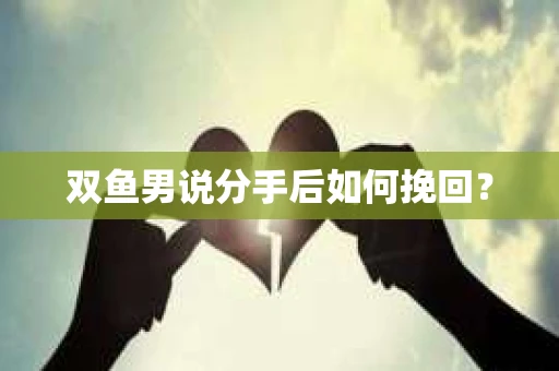 双鱼男说分手后如何挽回? 双鱼男说分手后如何挽回?