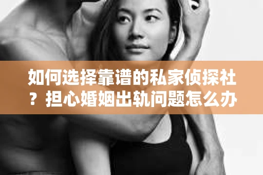 如何选择靠谱的私家侦探社？担心婚姻出轨问题怎么办？