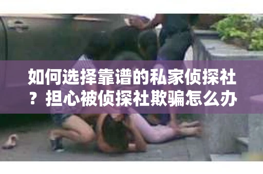 如何选择靠谱的私家侦探社？担心被侦探社欺骗怎么办？