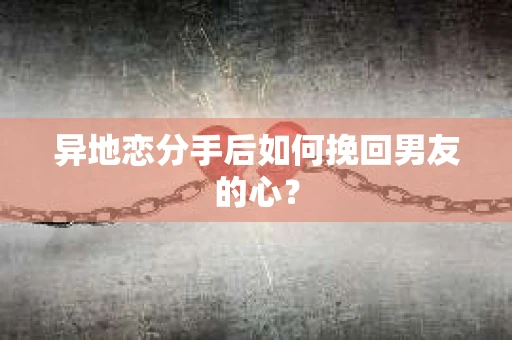 异地恋分手后如何挽回男友的心？