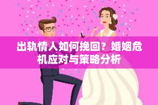 出轨情人如何挽回？婚姻危机应对与策略分析