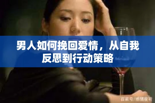 男人如何挽回爱情,从自我反思到行动策略 男人如何挽回爱情,从自我反思到行动策略