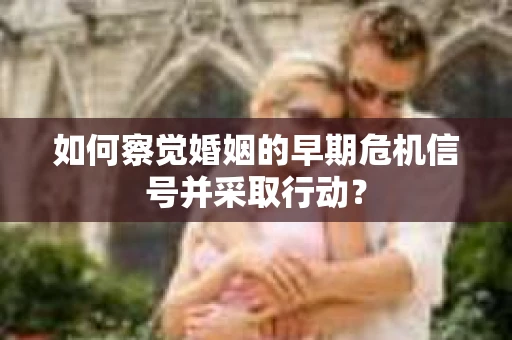 如何察觉婚姻的早期危机信号并采取行动？