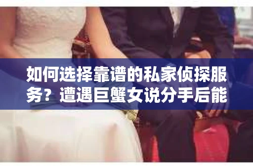 如何选择靠谱的私家侦探服务？遭遇巨蟹女说分手后能否挽回，侦探社能帮到你吗？