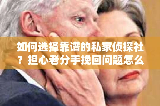 如何选择靠谱的私家侦探社？担心老分手挽回问题怎么办？