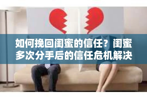 如何挽回闺蜜的信任？闺蜜多次分手后的信任危机解决方案