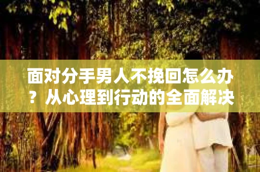 面对分手男人不挽回怎么办？从心理到行动的全面解决方案