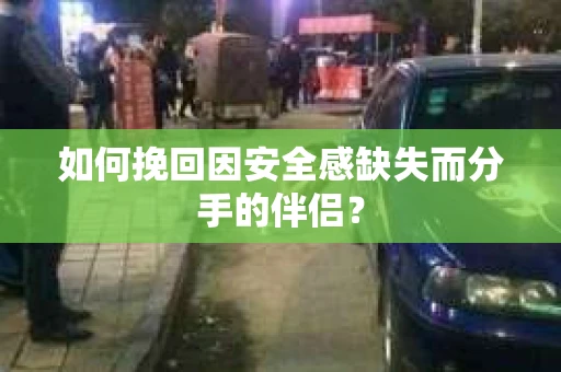 如何挽回因安全感缺失而分手的伴侣？
