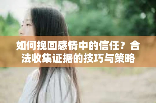 如何挽回感情中的信任？合法收集证据的技巧与策略