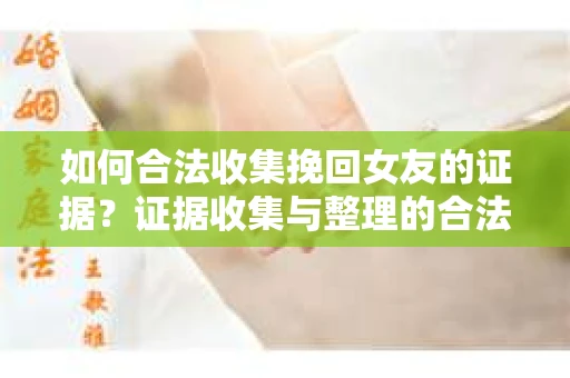如何合法收集挽回女友的证据?证据收集与整理的合法策略怎么办? 如何合法收集挽回女友的证据?证据收集与整理的合法策略怎么办?