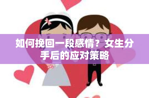 如何挽回一段感情?女生分手后的应对策略 如何挽回一段感情?女生分手后的应对策略
