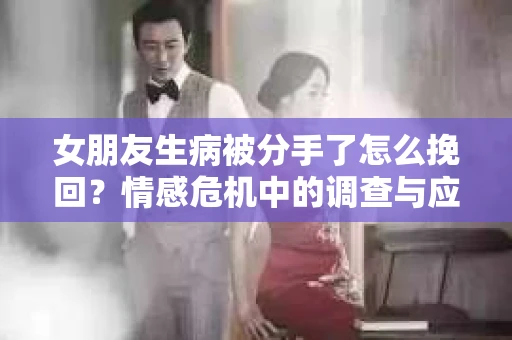 女朋友生病被分手了怎么挽回？情感危机中的调查与应对策略