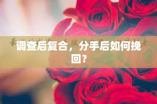 调查后复合，分手后如何挽回？