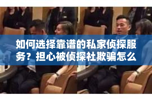 如何选择靠谱的私家侦探服务？担心被侦探社欺骗怎么办？