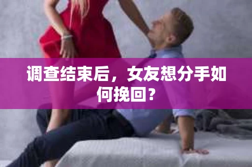 调查结束后，女友想分手如何挽回？