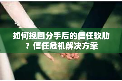 如何挽回分手后的信任软肋?信任危机解决方案 如何挽回分手后的信任软肋?信任危机解决方案
