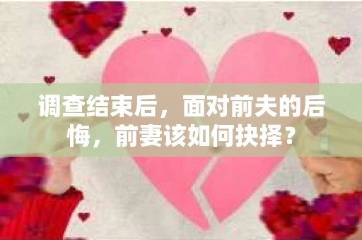 调查结束后，面对前夫的后悔，前妻该如何抉择？