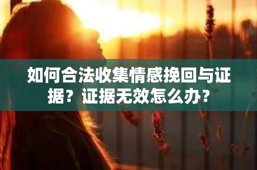 如何合法收集情感挽回与证据？证据无效怎么办？