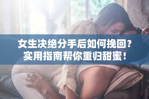 女生决绝分手后如何挽回？实用指南帮你重归甜蜜！