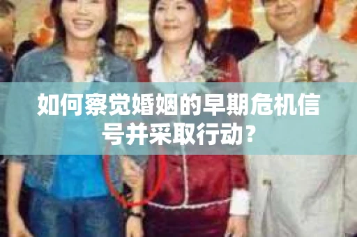 如何察觉婚姻的早期危机信号并采取行动？
