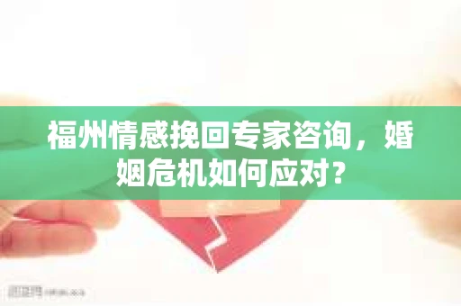 福州情感挽回专家咨询，婚姻危机如何应对？