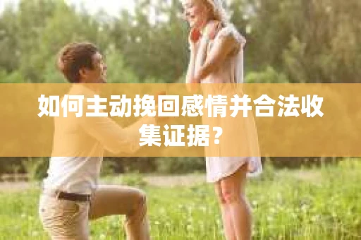 如何主动挽回感情并合法收集证据？