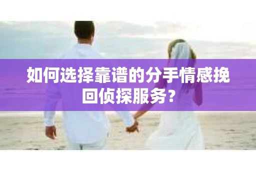 如何选择靠谱的分手情感挽回侦探服务？