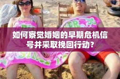 如何察觉婚姻的早期危机信号并采取挽回行动？