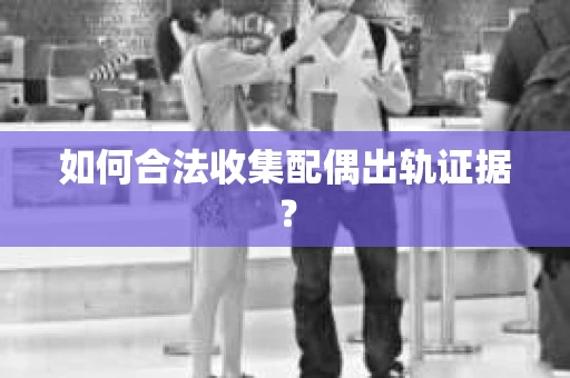 如何合法收集配偶出轨证据？
