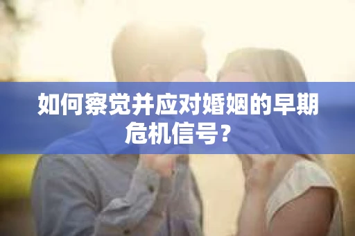 如何察觉并应对婚姻的早期危机信号？