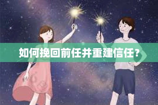 如何挽回前任并重建信任？