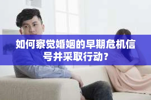 如何察觉婚姻的早期危机信号并采取行动? 如何察觉婚姻的早期危机信号并采取行动?