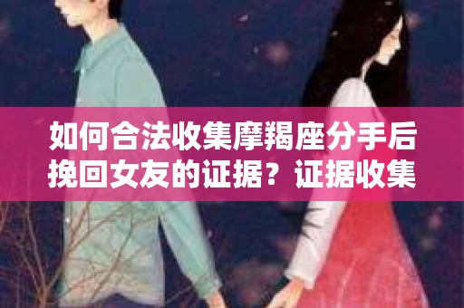 如何合法收集摩羯座分手后挽回女友的证据？证据收集策略与法律风险防范
