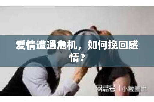 爱情遭遇危机，如何挽回感情？