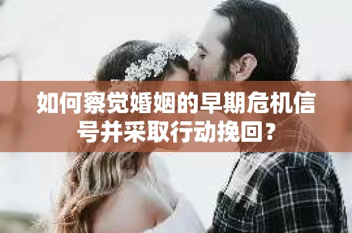 如何察觉婚姻的早期危机信号并采取行动挽回? 如何察觉婚姻的早期危机信号并采取行动挽回?