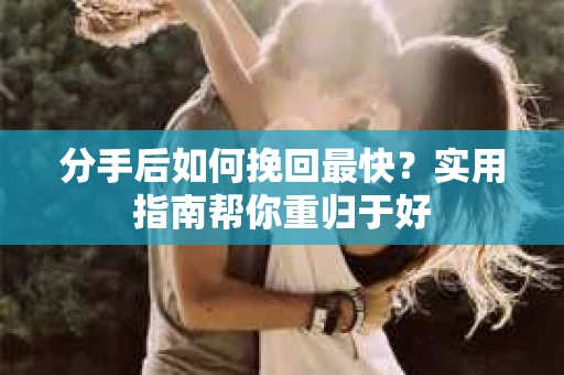 分手后如何挽回最快？实用指南帮你重归于好
