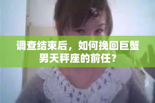 调查结束后，如何挽回巨蟹男天秤座的前任？