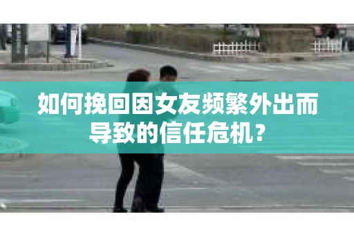 如何挽回因女友频繁外出而导致的信任危机? 如何挽回因女友频繁外出而导致的信任危机?