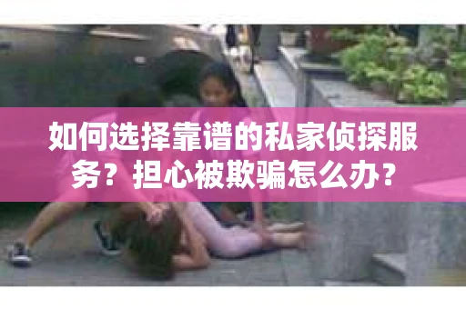 如何选择靠谱的私家侦探服务?担心被欺骗怎么办? 如何选择靠谱的私家侦探服务?担心被欺骗怎么办?