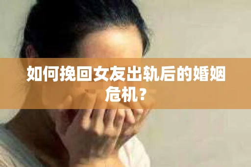 如何挽回女友出轨后的婚姻危机？