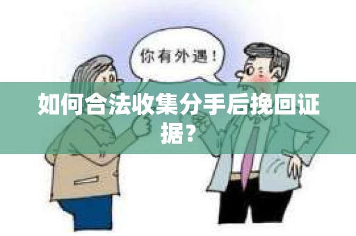 如何合法收集分手后挽回证据？