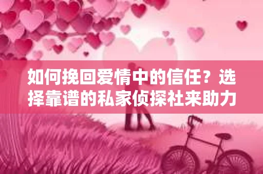 如何挽回爱情中的信任？选择靠谱的私家侦探社来助力